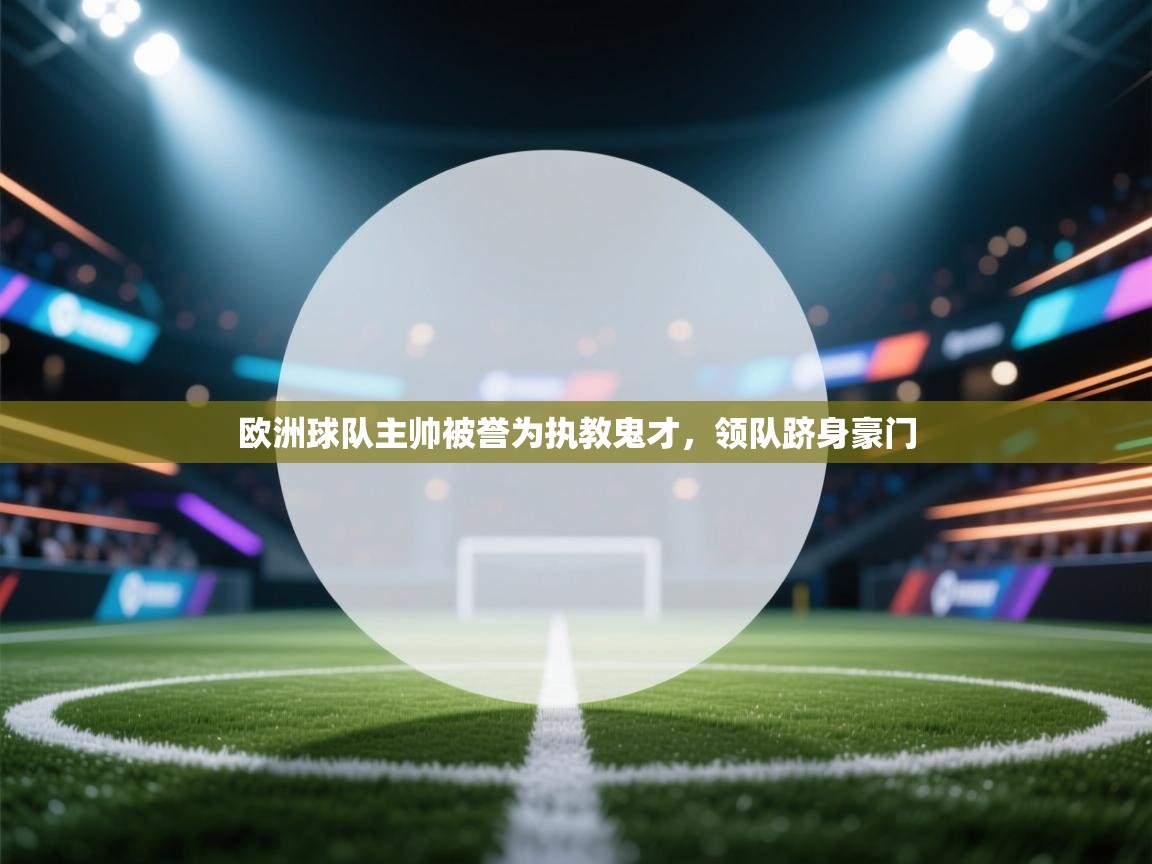 欧洲球队主帅被誉为执教鬼才，领队跻身豪门  第2张